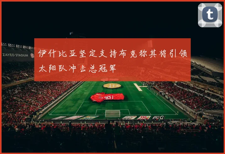伊什比亚坚定支持布克称其将引领太阳队冲击总冠军