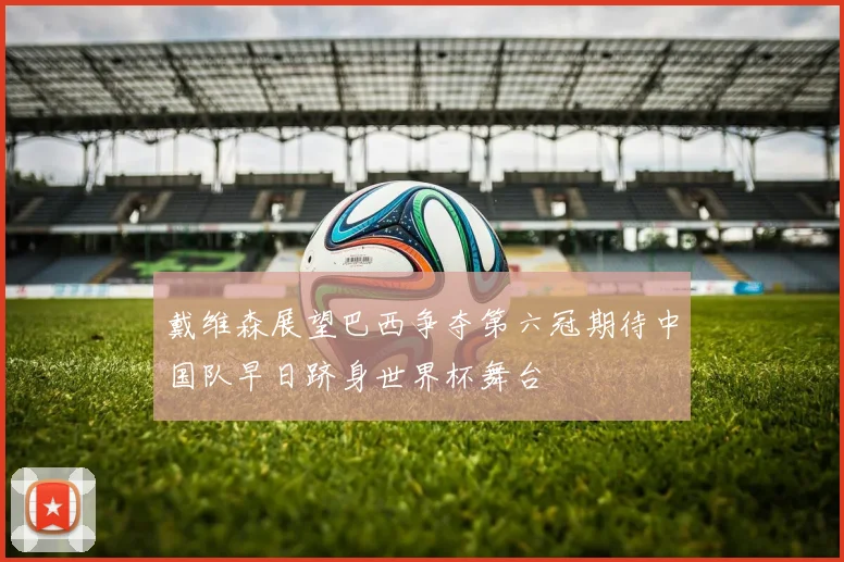 戴维森展望巴西争夺第六冠期待中国队早日跻身世界杯舞台