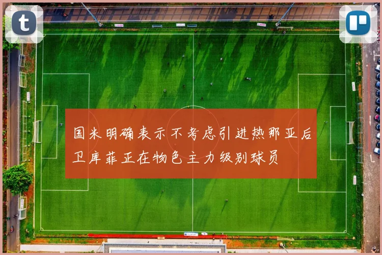 国米明确表示不考虑引进热那亚后卫库菲正在物色主力级别球员