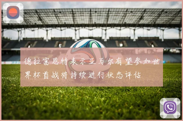 德拉富恩特表示亚马尔有望参加世界杯首战将持续进行状态评估