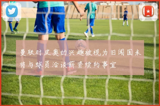 曼联对皮奥的兴趣被视为旧闻国米将与球员洽谈薪资续约事宜