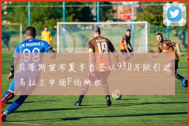 贝蒂斯宣布夏季首签以950万欧引进乌拉圭中场F伯纳尔