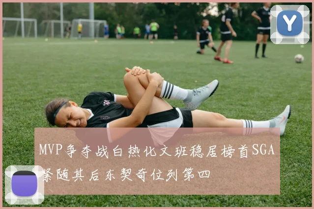 MVP争夺战白热化文班稳居榜首SGA紧随其后东契奇位列第四