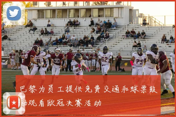 巴黎为员工提供免费交通和球票鼓励观看欧冠决赛活动