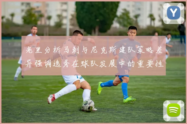 老里分析马刺与尼克斯建队策略差异强调选秀在球队发展中的重要性