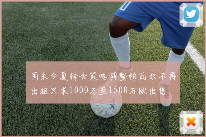国米今夏转会策略调整帕瓦尔不再出租只求1000万至1500万欧出售