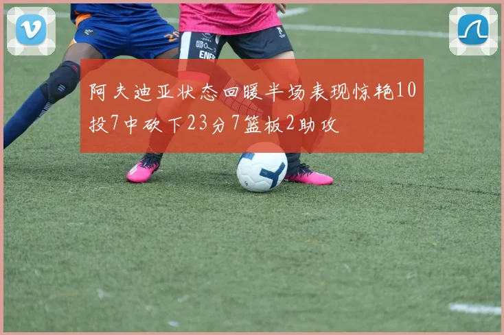 阿夫迪亚状态回暖半场表现惊艳10投7中砍下23分7篮板2助攻