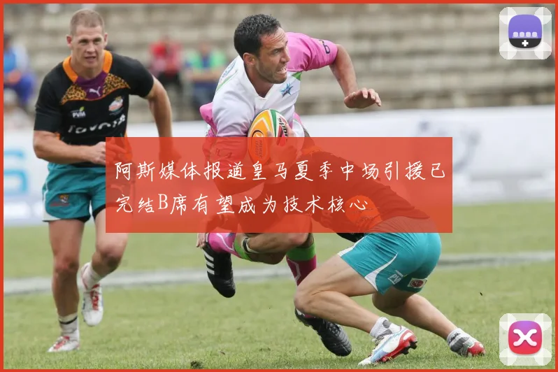 阿斯媒体报道皇马夏季中场引援已完结B席有望成为技术核心