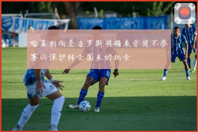 哈莱利向圣吉罗斯明确表示将不参赛以保护转会国米的机会