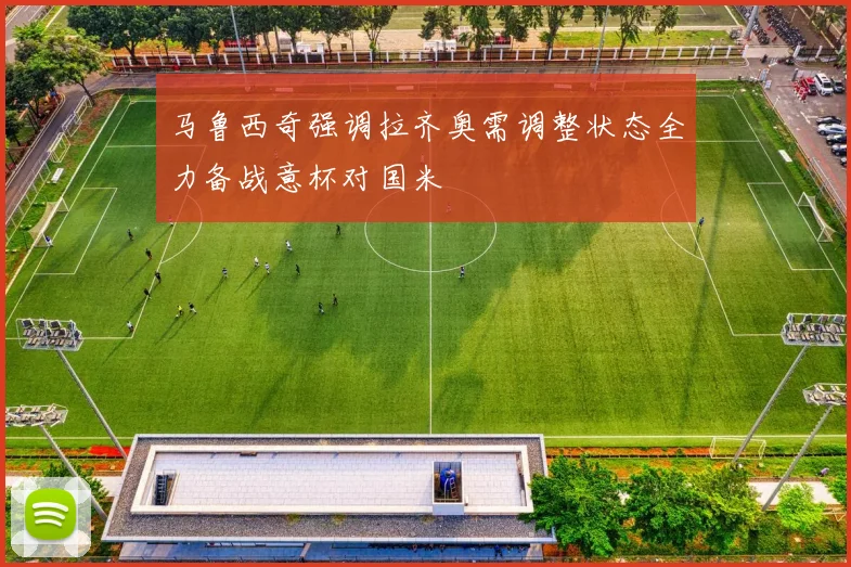 马鲁西奇强调拉齐奥需调整状态全力备战意杯对国米