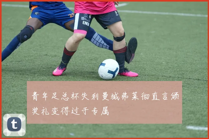 青年足总杯失利曼城弗莱彻直言颁奖礼变得过于专属