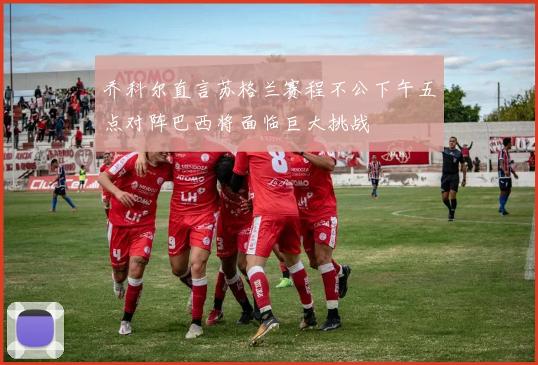 乔科尔直言苏格兰赛程不公下午五点对阵巴西将面临巨大挑战