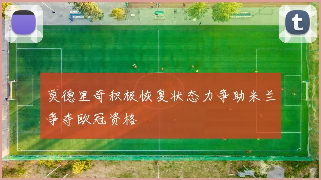 莫德里奇积极恢复状态力争助米兰争夺欧冠资格