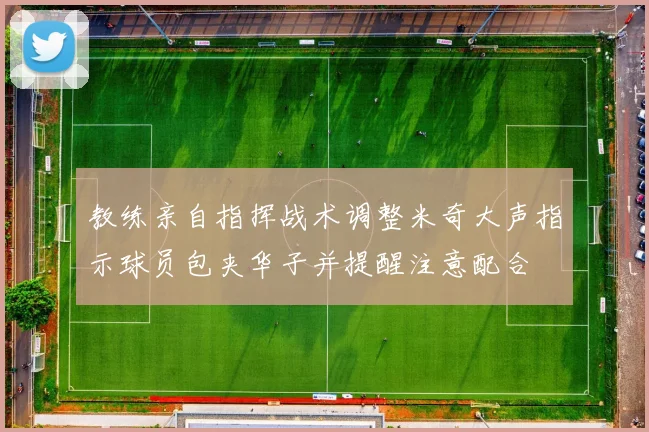 教练亲自指挥战术调整米奇大声指示球员包夹华子并提醒注意配合