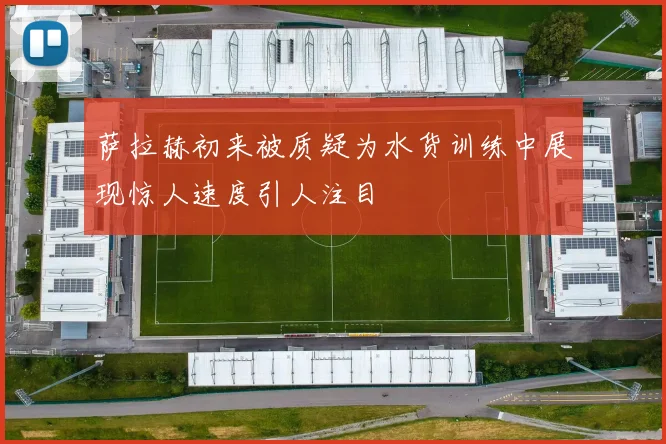 萨拉赫初来被质疑为水货训练中展现惊人速度引人注目