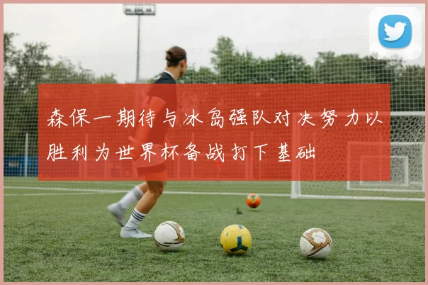 森保一期待与冰岛强队对决努力以胜利为世界杯备战打下基础