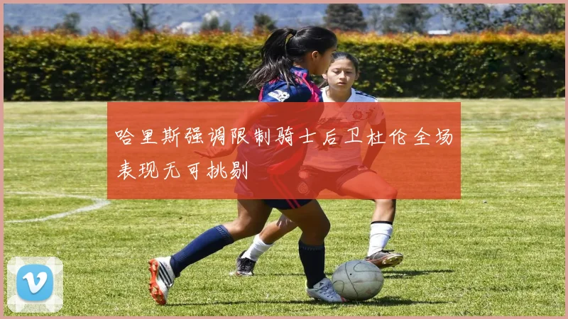 哈里斯强调限制骑士后卫杜伦全场表现无可挑剔