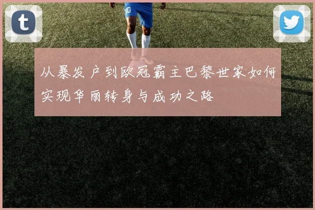 从暴发户到欧冠霸主巴黎世家如何实现华丽转身与成功之路