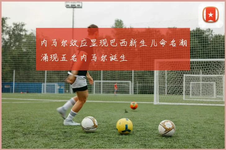 内马尔效应显现巴西新生儿命名潮涌现五名内马尔诞生
