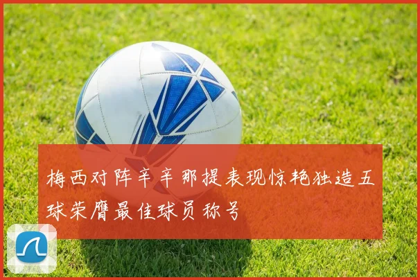 梅西对阵辛辛那提表现惊艳独造五球荣膺最佳球员称号