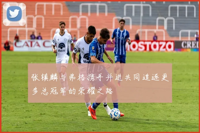 张镇麟与弗格携手并进共同追逐更多总冠军的荣耀之路