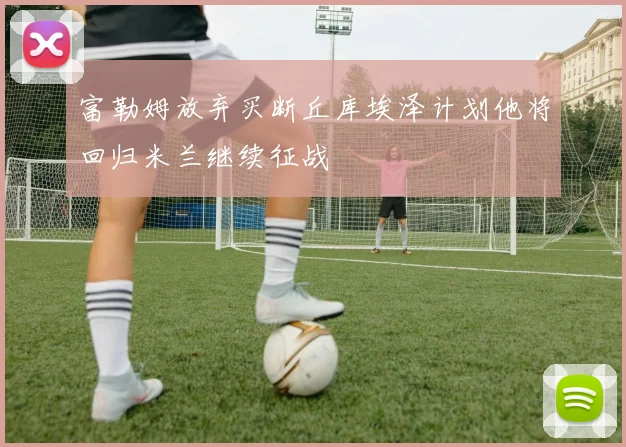 富勒姆放弃买断丘库埃泽计划他将回归米兰继续征战