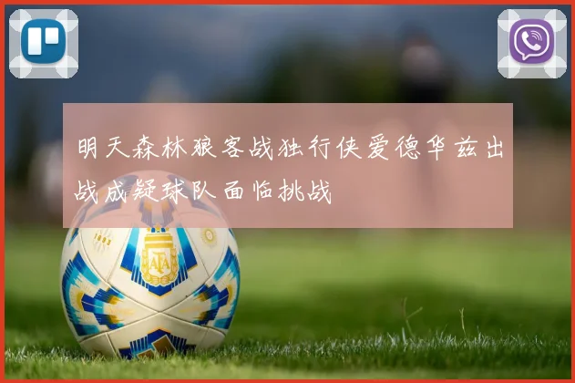 明天森林狼客战独行侠爱德华兹出战成疑球队面临挑战