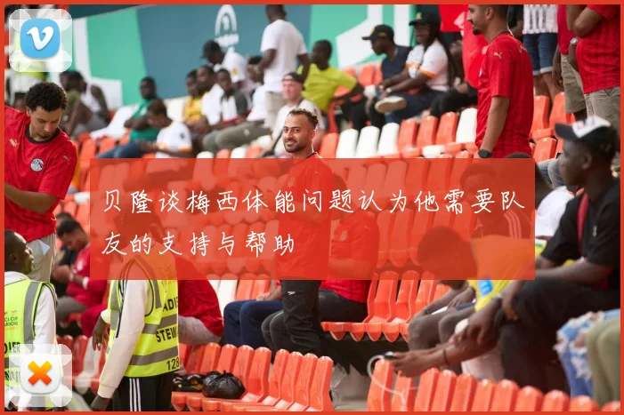 贝隆谈梅西体能问题认为他需要队友的支持与帮助