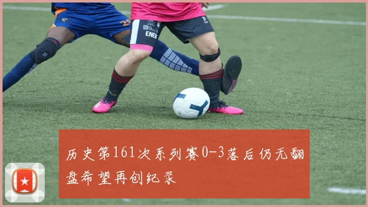 历史第161次系列赛0-3落后仍无翻盘希望再创纪录